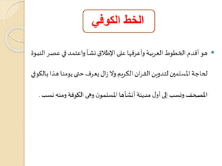 الخط الكوفي 
هو أ دم الخطوط العربية وأعر اا على الإطالا نشاو واعتماد فاي عصار النباوة  
ل اجة المعلمين لتادوين الراران الكاريم ولا زا يعارف تياي هومناا هاذا باالووفي 
المص ف ونعب إلى أو مدهنة أنشوها المعلمون وهى الووفة ومنه نعب . 
 