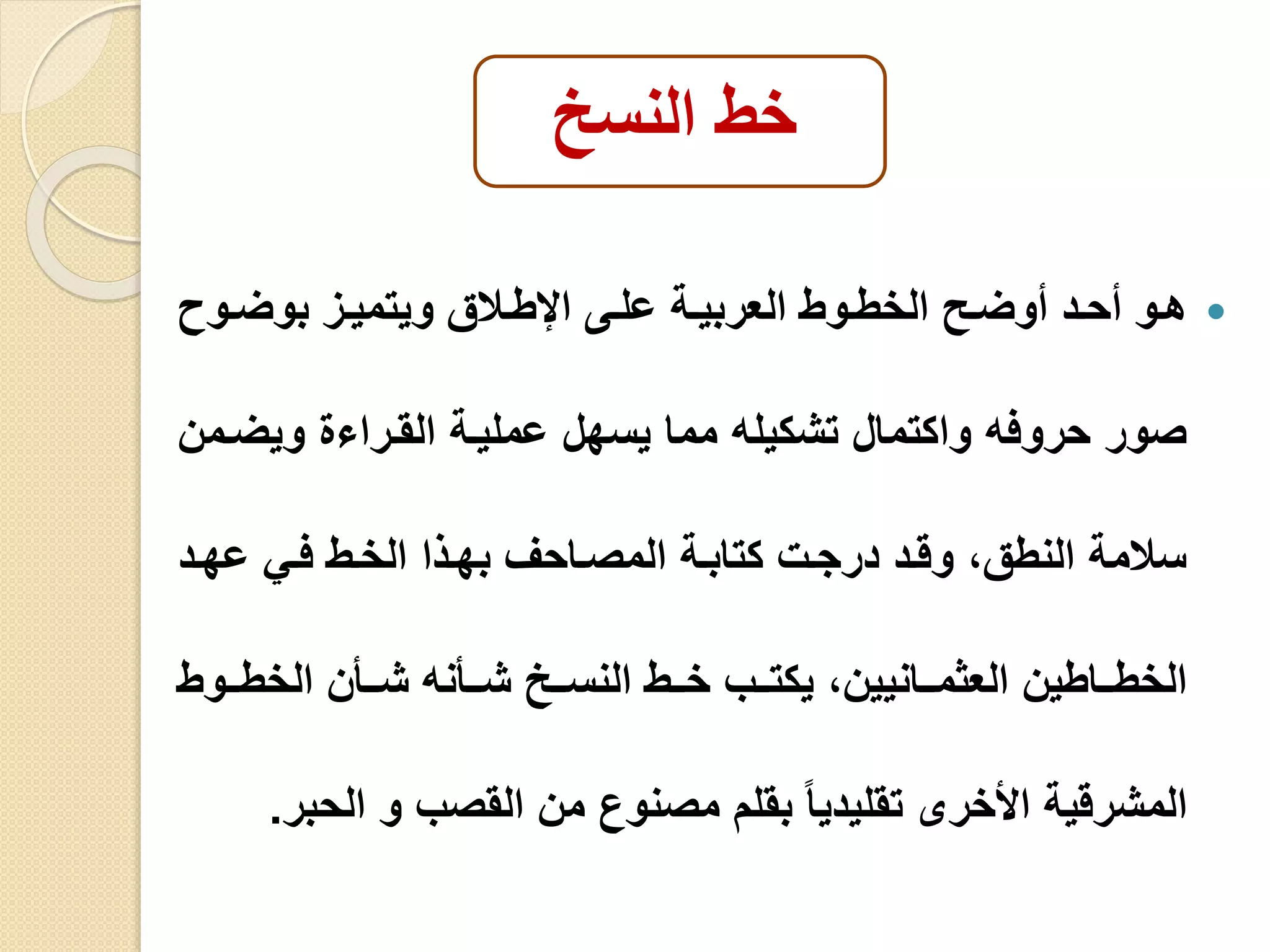 خط النسخ 
هييو أحييد أولييو الخطييوط العربييية علييى الإطيياق ويتميييز بولييو  
صور حروفه واكتمال تشكيله مما يسهل عمليية القيرا ويليمن 
سامة النطق، وقيد درجي كتابية المصياحف بهيذا الخيط فيي عهيد 
الخطييياطين العثميييانيين، يكتيييب خيييط النسيييخ شيييأنه شيييأن الخطيييوط 
المشرقية الأخرى تقليديا بقلم مصنوع من القصب و الحبر. 
 