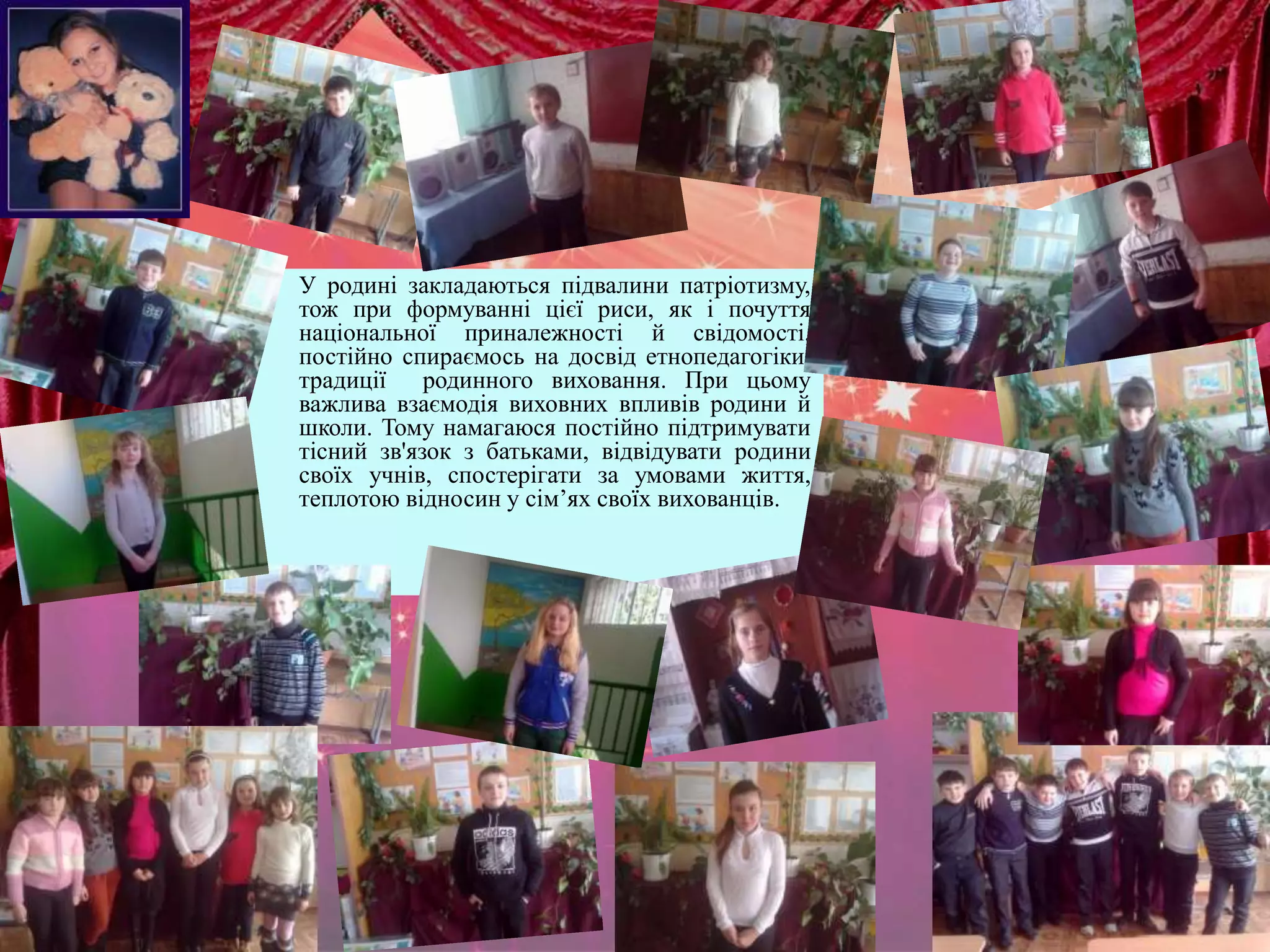  У родині закладаються підвалини патріотизму, 
тож при формуванні цієї риси, як і почуття 
національної приналежності й свідомості, 
постійно спираємось на досвід етнопедагогіки, 
традиції родинного виховання. При цьому 
важлива взаємодія виховних впливів родини й 
школи. Тому намагаюся постійно підтримувати 
тісний зв'язок з батьками, відвідувати родини 
своїх учнів, спостерігати за умовами життя, 
теплотою відносин у сім’ях своїх вихованців. 
 