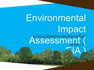 Environmental 
Impact 
การประเมินผลกระทบสิ่งแวดล้อม 
Assessment ( 
Group : 9 
EIA ) 
 