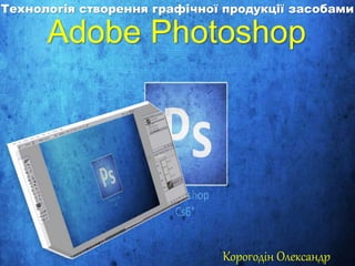 Технологія створення графічної продукції засобами 
Adobe Photoshop 
Корогодін Олександр 
 