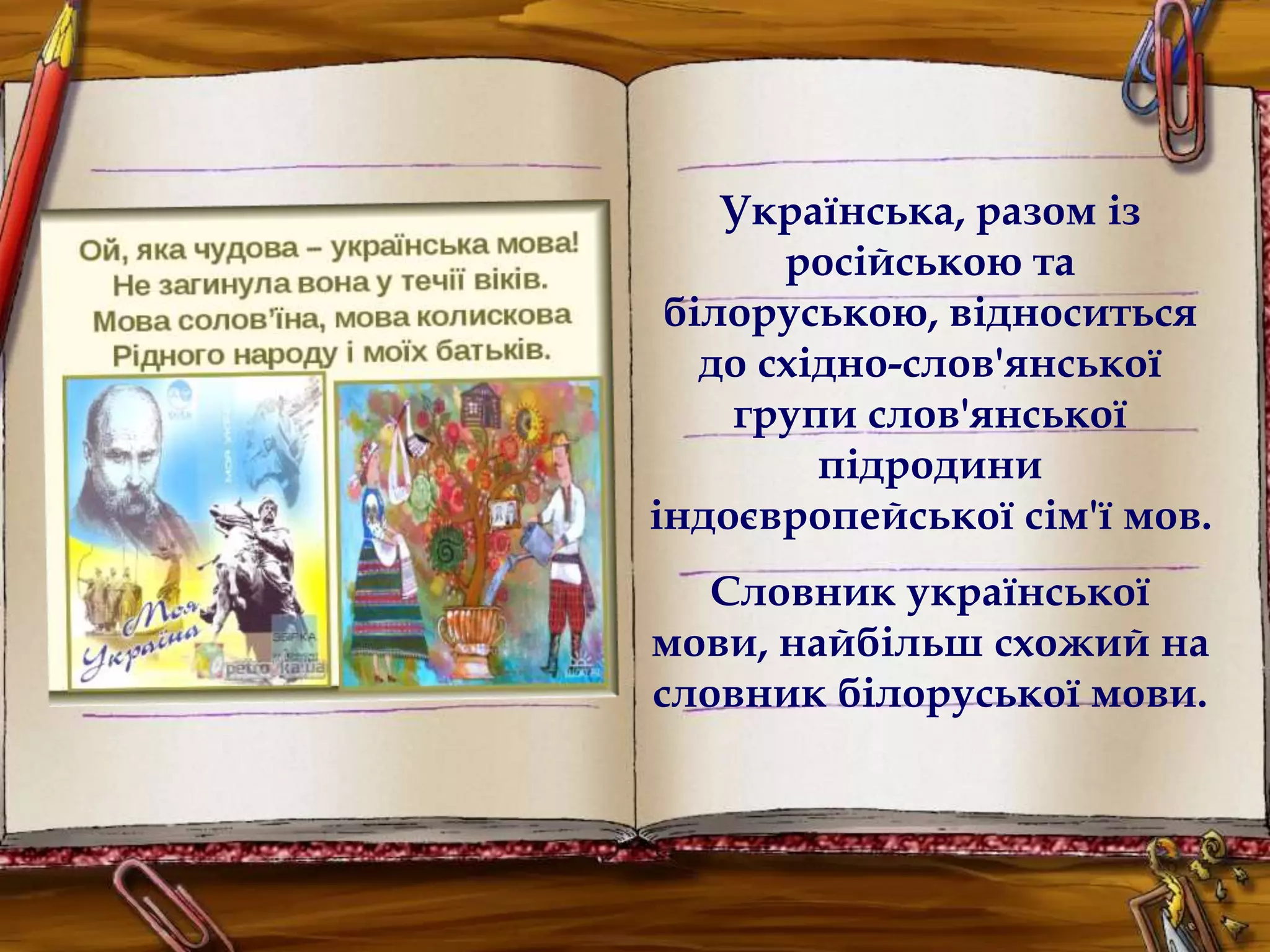 Українська, разом із 
російською та 
білоруською, відноситься 
до східно-слов'янської 
групи слов'янської 
підродини 
індоєвропейської сім'ї мов. 
Словник української 
мови, найбільш схожий на 
словник білоруської мови. 
 