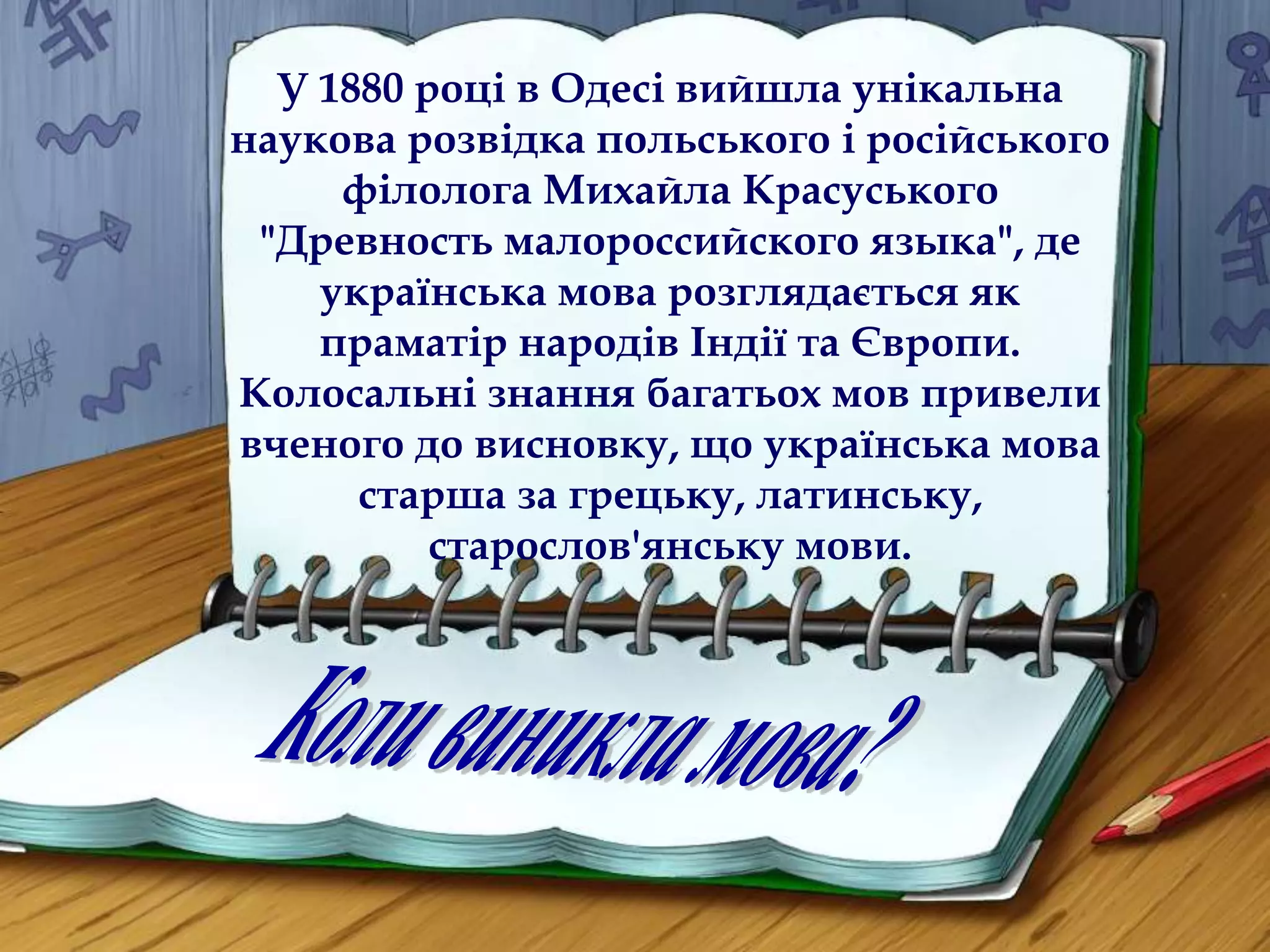 У 1880 році в Одесі вийшла унікальна 
наукова розвідка польського і російського 
філолога Михайла Красуського 
"Древность малороссийского языка", де 
українська мова розглядається як 
праматір народів Індії та Європи. 
Колосальні знання багатьох мов привели 
вченого до висновку, що українська мова 
старша за грецьку, латинську, 
старослов'янську мови. 
 