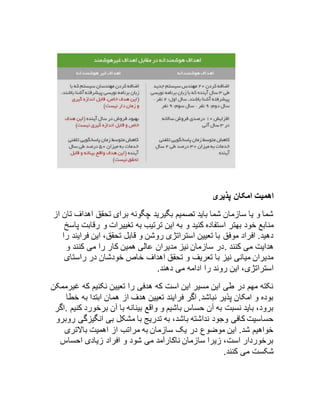 اهمیت امکان پذیری 
شما و یا سازمان شما باید تصمیم بگیرید چگونه برای تحقق اهداف تان از 
منابع خود بهتر استفاده کنید و به این ترتیب به تغییرات و رقابت پاسخ 
دهید. افراد موفق با تعیین استراتژی روشن و قابل تحقق، این فرایند را 
هدایت می کنند .در سازمان نیز مدیران عالی همین کار را می کنند و 
مدیران میانی نیز با تعریف و تحقق اهداف خاص خودشان در راستای 
استراتژی، این روند را ادامه می دهند. 
نکته مهم در طی این مسیر این است که هدفی را تعیین نکنیم که غیرممکن 
بوده و امکان پذیر نباشد. اگر فرایند تعیین هدف از همان ابتدا به خطا 
برود، باید نسبت به آن حساس باشیم و واقع بینانه با آن برخورد کنیم .اگر 
حساسیت کافی وجود نداشته باشد، به تدریج با مشکل بی انگیزگی روبرو 
خواهیم شد. این موضوع در یک سازمان به مراتب از اهمیت بالاتری 
برخوردار است، زیرا سازمان ناکارآمد می شود و افراد زیادی احساس 
شکست می کنند. 
 