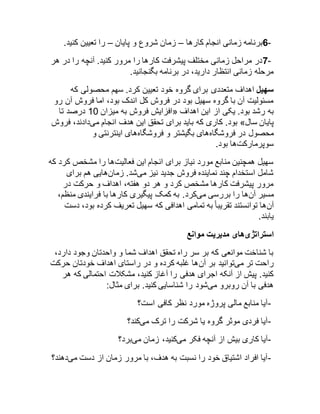 6- برنامه زمانی انجام کارها – زمان شروع و پایان – را تعیین کنید. 
7- در مراحل زمانی مختلف پیشرفت کارها را مرور کنید. آنچه را در هر 
مرحله زمانی انتظار دارید، در برنامه بگنجانید. 
سهیل اهداف متعددی برای گروه خود تعیین کرد. سهم محصولی که 
مسئولیت آن با گروه سهیل بود در فروش کل اندک بود، اما فروش آن رو 
افزایش فروش به میزان 82 درصد تا « به رشد بود. یکی از این اهداف 
بود. کاری که باید برای تحقق این هدف انجام میدادند، فروش » پایان سال 
محصول در فروشگاههای بگیشتر و فروشگاههای اینترنتی و 
سوپرمارکتها بود. 
سهیل همچنین منابع مورد نیاز برای انجام این فعالیتها را مشخص کرد که 
شامل استخدام چند نماینده فروش جدید نیز میشد. زمانهایی هم برای 
مرور پیشرفت کارها مشخص کرد و هر دو هفته، اهداف و حرکت در 
مسیر آنها را بررسی میکرد. به کمک پیگیری کارها با فرایندی منظم، 
آنها توانستند تقریبا به تمامی اهدافی که سهیل تعریف کرده بود، دست 
یابند. 
استراتژیهای مدیریت موانع 
با شناخت موانعی که بر سر راه تحقق اهداف شما و واحدتان وجود دارد، 
راحت تر میتوانید بر آنها غلبه کرده و در راستای اهداف خودتان حرکت 
کنید. پیش از آنکه اجرای هدفی را آغاز کنید، مشکلات احتمالی که هر 
هدفی با آن روبرو میشود را شناسایی کنید. برای مثال: 
-آیا منابع مالی پروژه مورد نظر کافی است؟ 
-آیا فردی موثر گروه یا شرکت را ترک میکند؟ 
-آیا کاری بیش از آنچه فکر میکنید، زمان میبرد؟ 
-آیا افراد اشتیاق خود را نسبت به هدف، با مرور زمان از دست میدهند؟ 
 