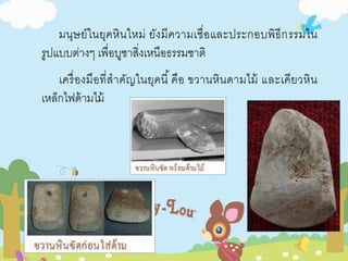 มนุษย์ในยุคหินใหม่ ยังมีความเชื่อและประกอบพิธีกรรมใน 
รูปแบบต่างๆ เพื่อบูชาสิ่งเหนือธรรมชาติ 
เครื่องมือที่สาคัญในยุคนี้คือ ขวานหินดามไม้ และเคียวหิน 
เหล็กไฟด้ามไม้ 
 