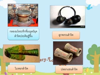 กลองมโหระทึกที่มนุษย์ยุค 
สาริดประดิษฐ์ขึน้ลูกพรวนสาริด 
ใบหอกสาริด ปลอกแขนสาริด 
 