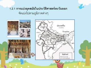 1.2.1 การแบ่งยุคสมัยในประวัติศาสตร์ตะวันออก 
จัดแบ่งไปตามภูมิภาคต่างๆ 
 