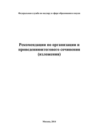 Федеральная служба по надзору в сфере образования и науки 
Рекомендации по организации и 
проведениюитогового сочинения 
(изложения) 
Москва, 2014 
 