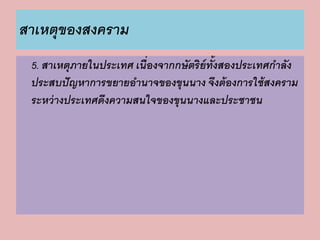 สาเหตุของสงคราม 
5. สาเหตุภายในประเทศ เนื่องจากกษัตริย์ทั้งสองประเทศกาลัง 
ประสบปัญหาการขยายอานาจของขุนนาง จึงต้องการใช้สงคราม 
ระหว่างประเทศดึงความสนใจของขุนนางและประชาชน 
 