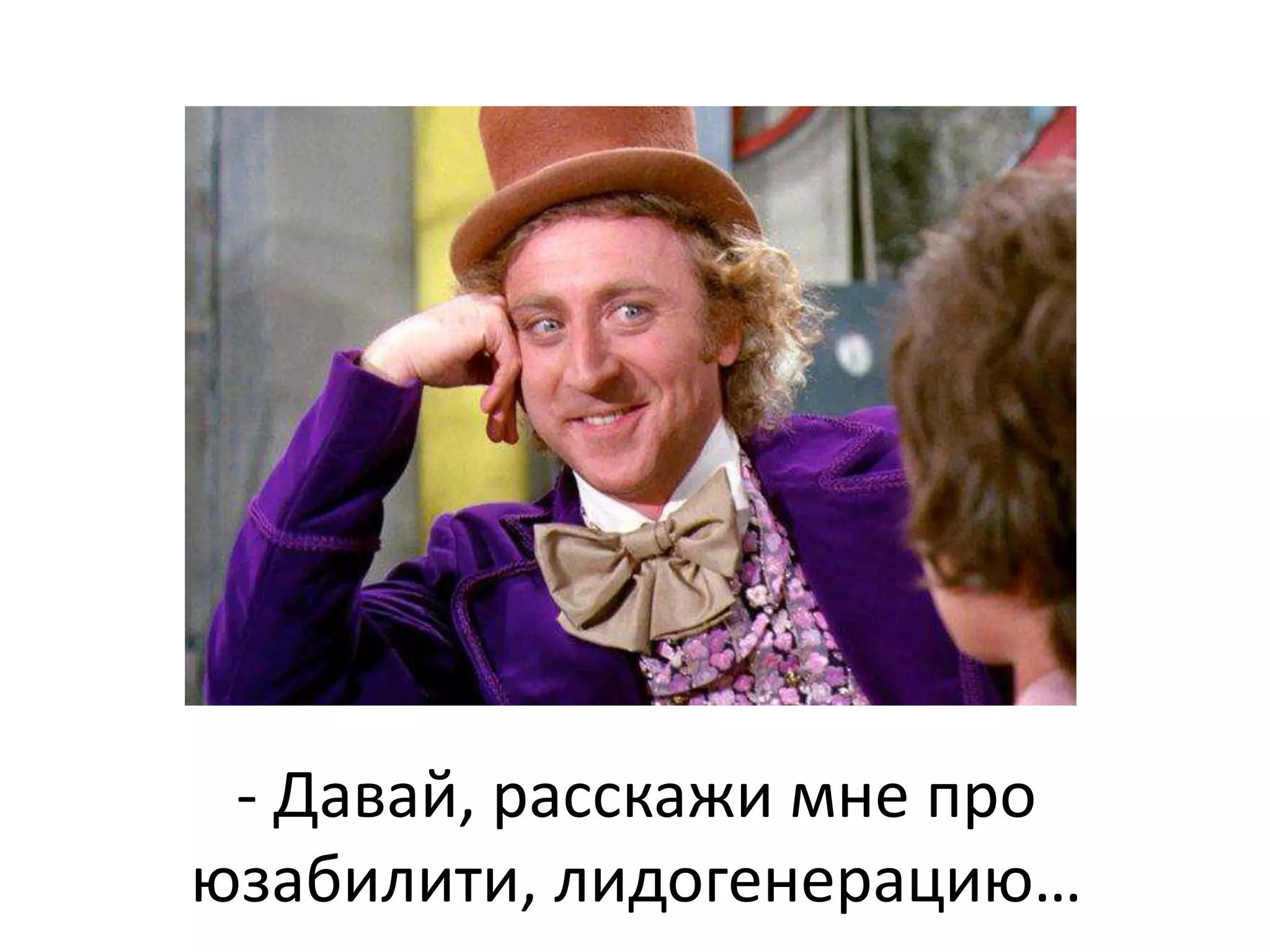 - Давай, расскажи мне про 
юзабилити, лидогенерацию… 
 