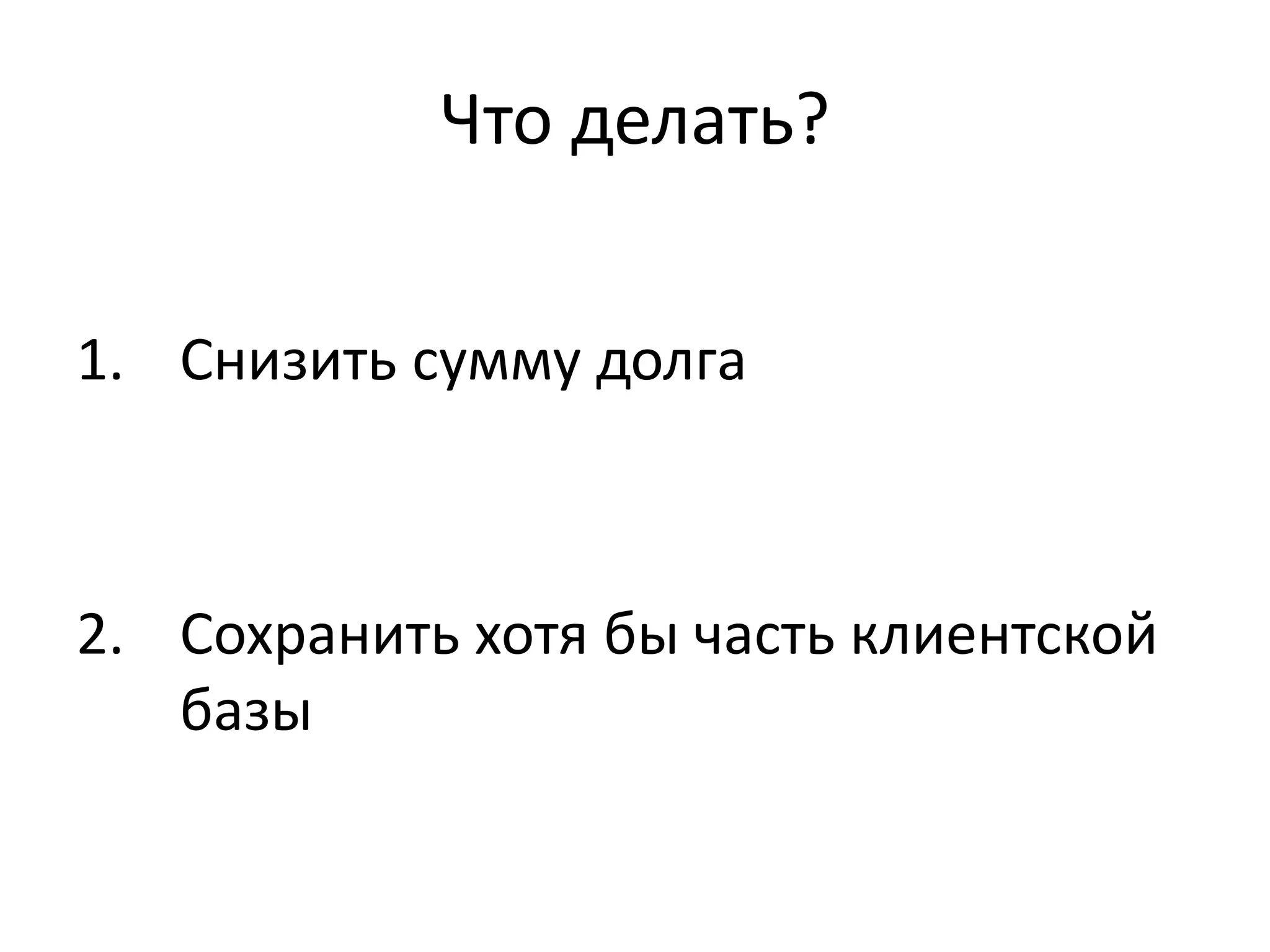 Что делать? 
1. Снизить сумму долга 
2. Сохранить хотя бы часть клиентской 
базы 
 