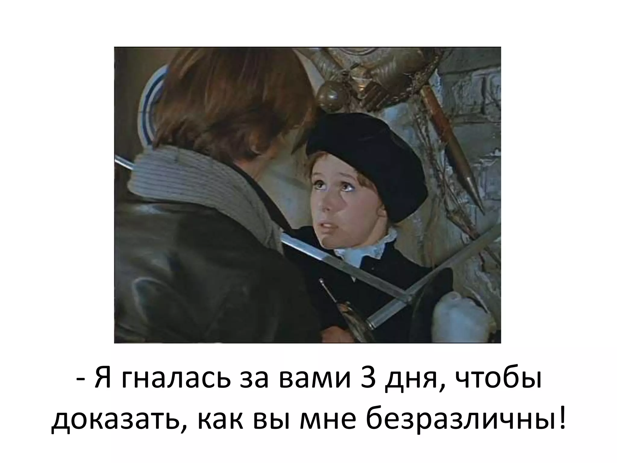 - Я гналась за вами 3 дня, чтобы 
доказать, как вы мне безразличны! 
 