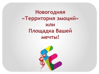 Новогодняя 
«Территория эмоций» 
или 
Площадка Вашей 
мечты! 
 