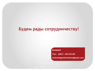 Будем рады сотрудничеству! 
Валерий 
Тел. (067) 403-03-68 
technologyofemotions@gmail.com 
