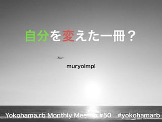 自分を変えた一冊？ 
muryoimpl 
Yokohama.rb Monthly Meetup #50 #yokohamarb 
 