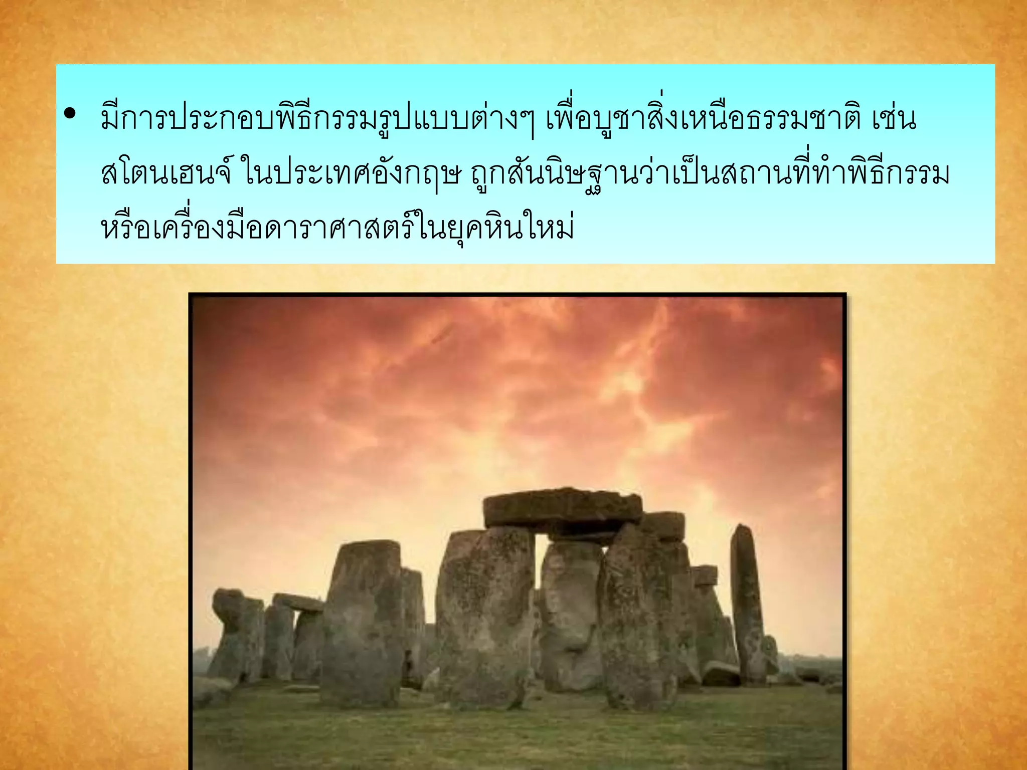 • มีการประกอบพิธีกรรมรูปแบบต่างๆ เพื่อบูชาสิ่งเหนือธรรมชาติ เช่น 
สโตนเฮนจ์ ในประเทศอังกฤษ ถูกสันนิษฐานว่าเป็นสถานที่ทาพิธีกรรม 
หรือเครื่องมือดาราศาสตร์ในยุคหินใหม่ 
 