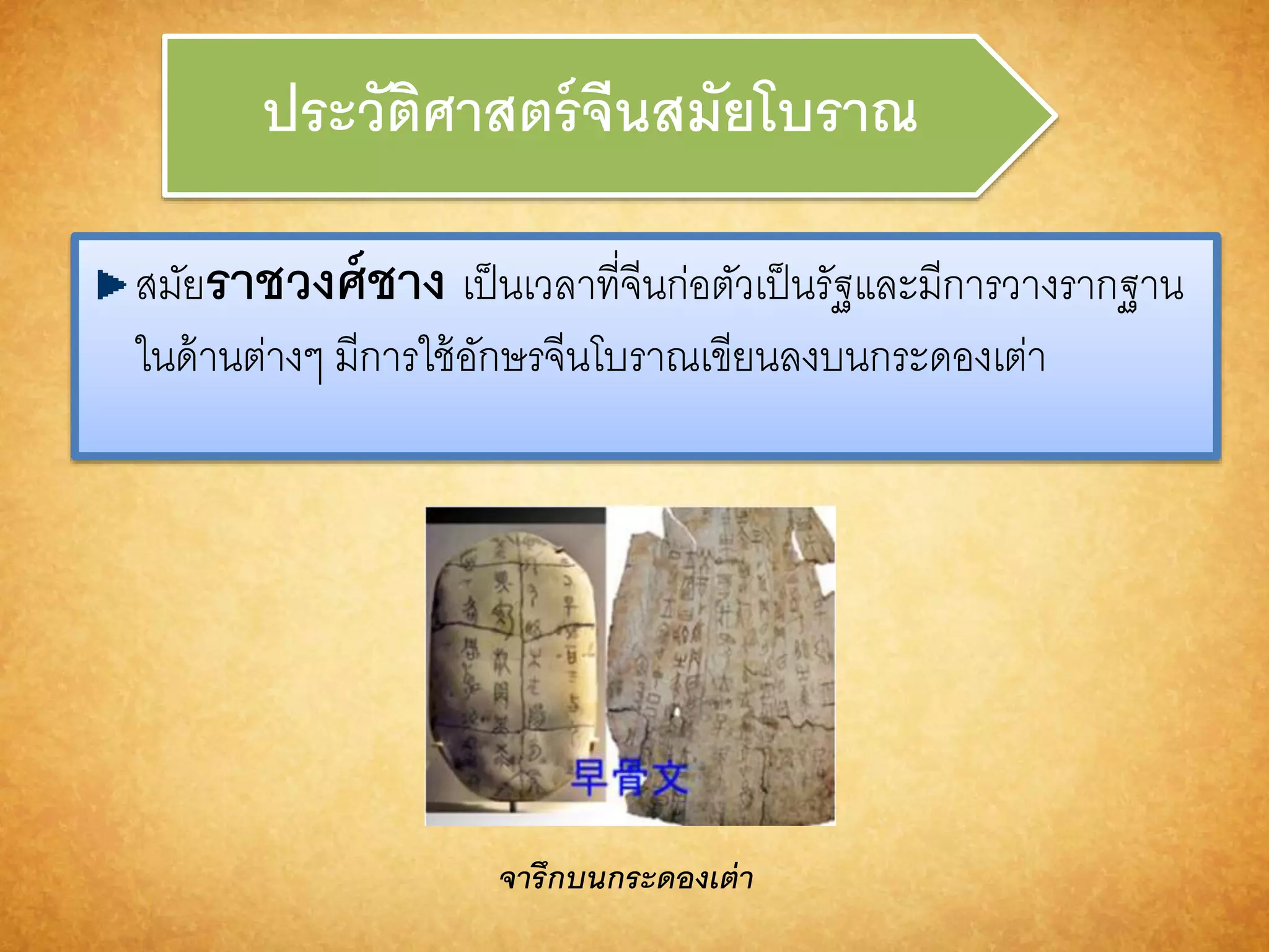 ประวัติศำสตร์จีนสมัยโบรำณ 
สมัยรำชวงศ์ชำง เป็นเวลาที่จีนก่อตัวเป็นรัฐและมีการวางรากฐาน 
ในด้านต่างๆ มีการใช้อักษรจีนโบราณเขียนลงบนกระดองเต่า 
จำรึกบนกระดองเต่ำ 
 