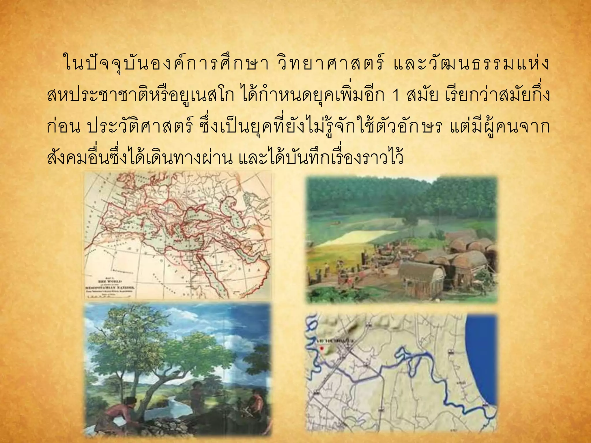 ในปัจจุบันองค์การศึกษา วิทยาศาสตร์ และวัฒนธรรมแห่ง 
สหประชาชาติหรือยูเนสโก ได้กาหนดยุคเพิ่มอีก 1 สมัย เรียกว่าสมัยกึ่ง 
ก่อน ประวัติศาสตร์ ซึ่งเป็นยุคที่ยังไม่รู้จักใช้ตัวอักษร แต่มีผู้คนจาก 
สังคมอื่นซึ่งได้เดินทางผ่าน และได้บันทึกเรื่องราวไว้ 
 