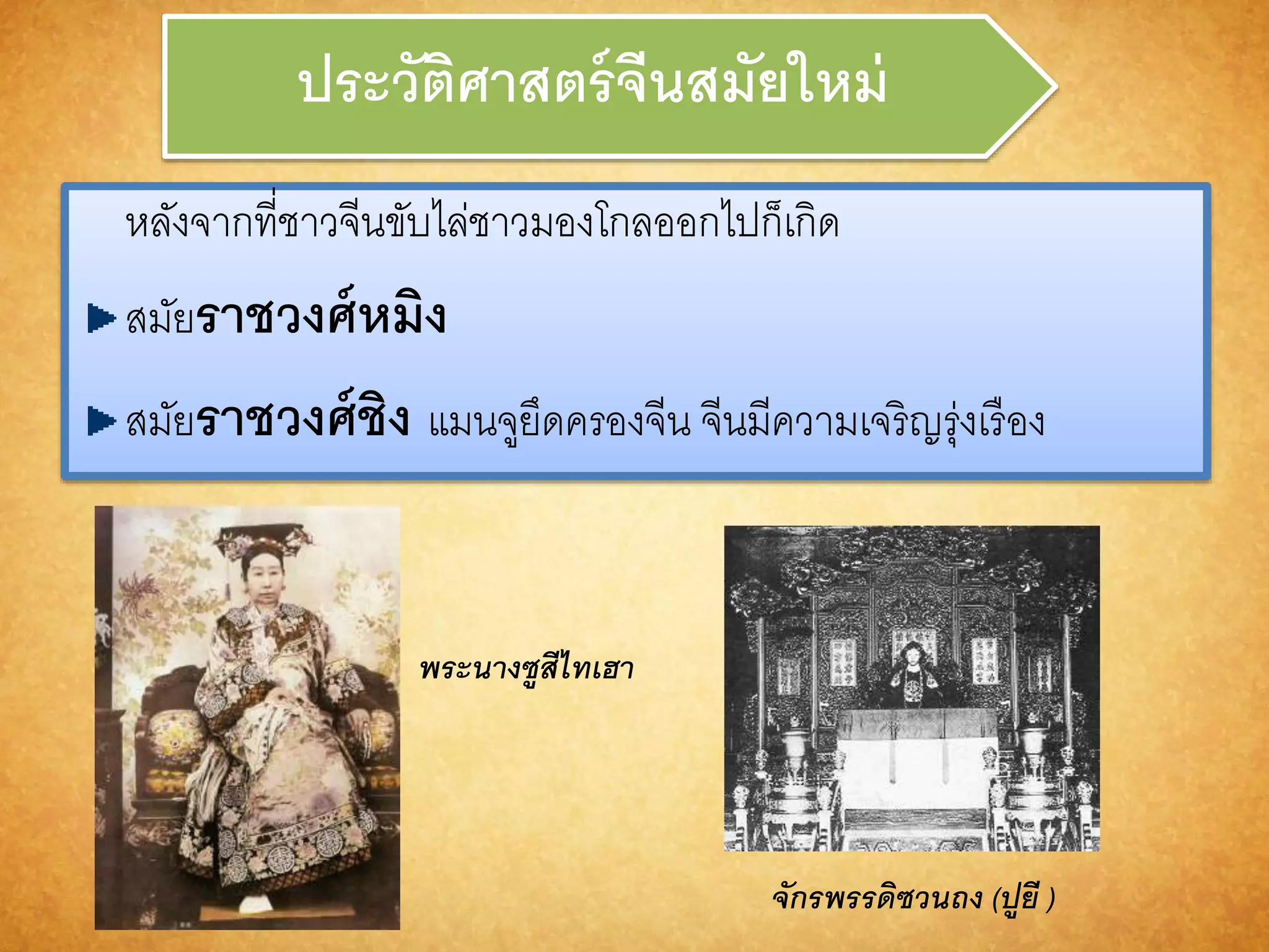 ประวัติศำสตร์จีนสมัยใหม่ 
หลังจากที่ชาวจีนขับไล่ชาวมองโกลออกไปก็เกิด 
สมัยรำชวงศ์หมิง 
สมัยรำชวงศ์ชิง แมนจูยึดครองจีน จีนมีความเจริญรุ่งเรือง 
พระนำงซูสีไทเฮำ 
จักรพรรดิซวนถง (ปูยี ) 
 