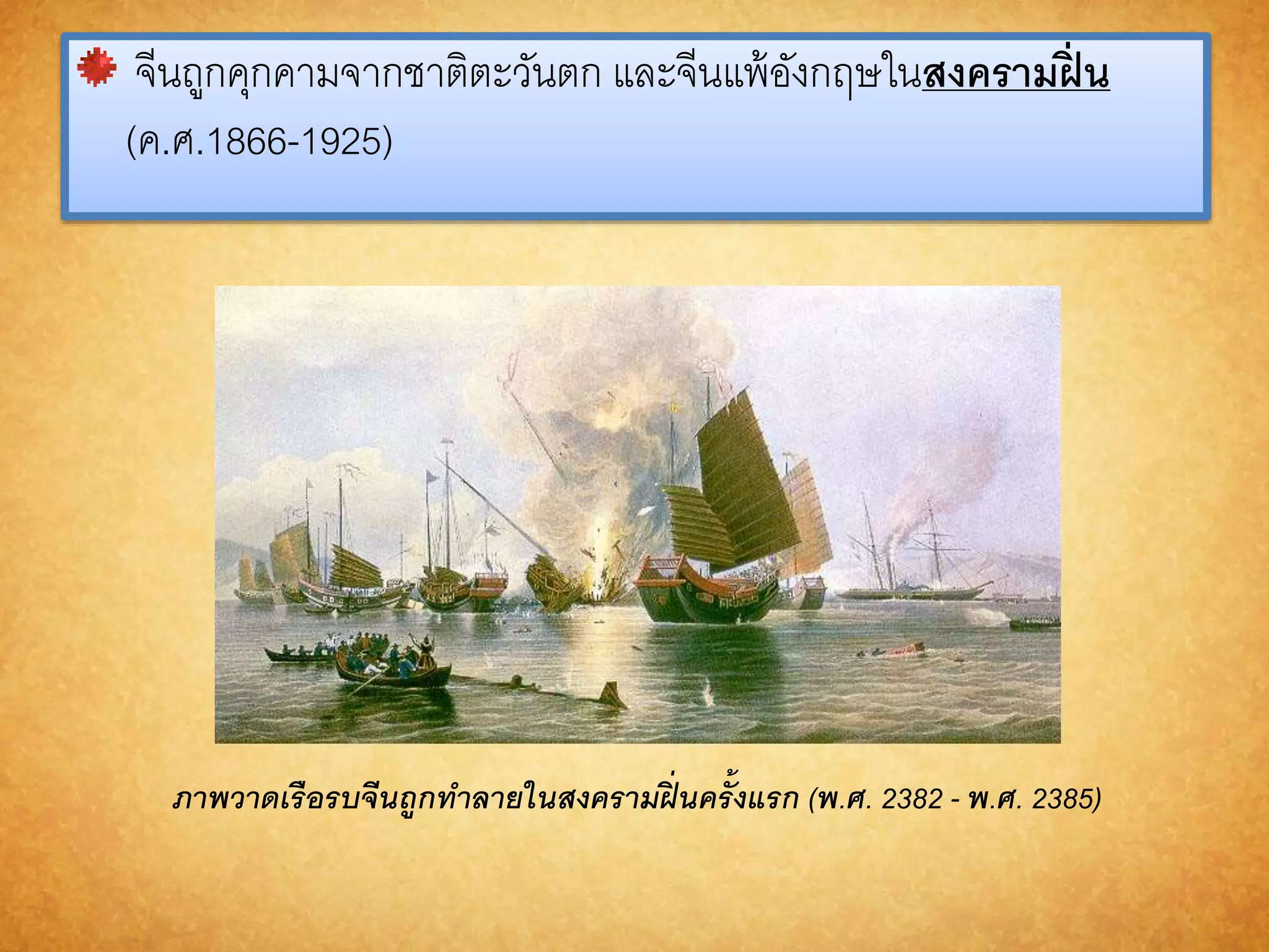 จีนถูกคุกคามจากชาตติะวันตก และจีนแพ้อังกฤษในสงครำมฝิ่น 
(ค.ศ.1866-1925) 
ภำพวำดเรือรบจีนถูกทำลำยในสงครำมฝิ่นครั้งแรก (พ.ศ. 2382 - พ.ศ. 2385) 
 