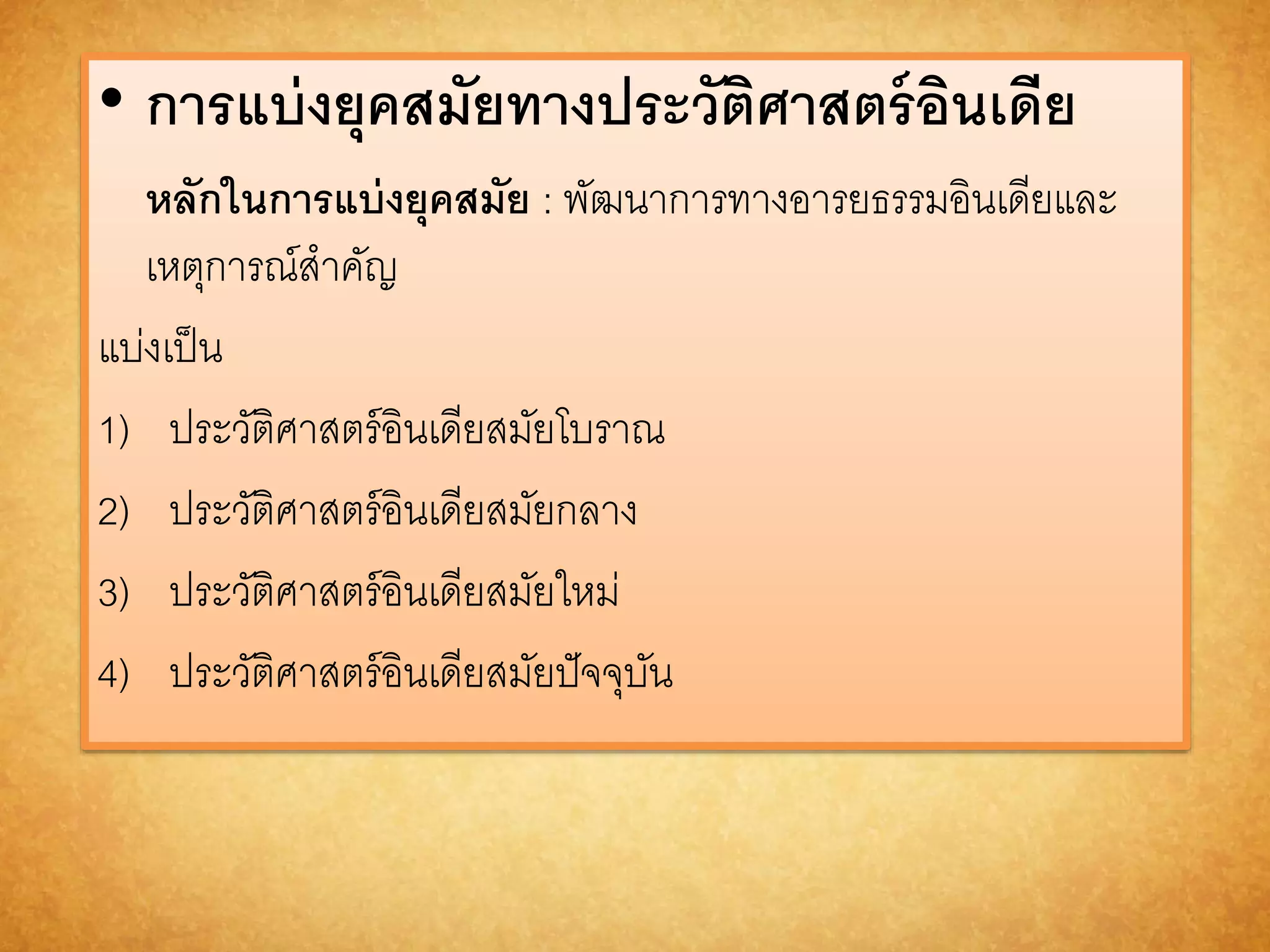 • กำรแบ่งยุคสมัยทำงประวัติศำสตร์อินเดีย 
หลักในกำรแบ่งยุคสมัย : พัฒนาการทางอารยธรรมอินเดียและ 
เหตุการณ์สาคัญ 
แบ่งเป็น 
1) ประวัติศาสตร์อินเดียสมัยโบราณ 
2) ประวัติศาสตร์อินเดียสมัยกลาง 
3) ประวัติศาสตร์อินเดียสมัยใหม่ 
4) ประวัติศาสตร์อินเดียสมัยปัจจุบัน 
 