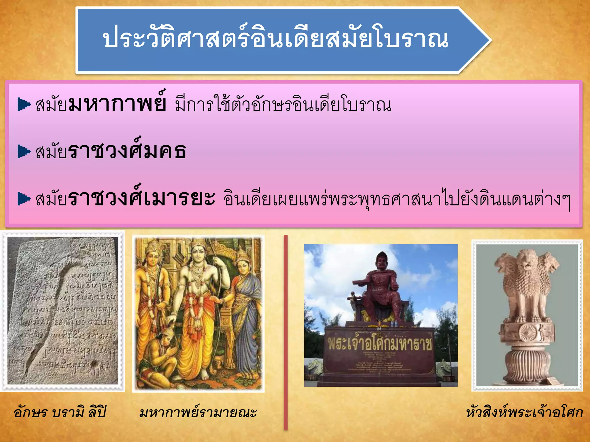 ประวัติศำสตร์อินเดียสมัยโบรำณ 
สมัยมหำกำพย์ มีการใช้ตัวอักษรอินเดียโบราณ 
สมัยรำชวงศ์มคธ 
สมัยรำชวงศ์เมำรยะ อินเดียเผยแพร่พระพุทธศาสนาไปยังดินแดนต่างๆ 
อักษร บรำมิ ลิปิมหำกำพย์รำมำยณะ หัวสิงห์พระเจ้ำอโศก 
 