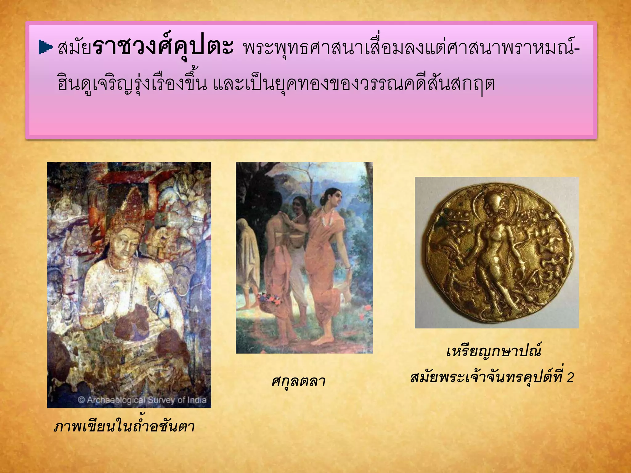 สมัยรำชวงศ์คุปตะ พระพุทธศาสนาเสื่อมลงแต่ศาสนาพราหมณ์- 
ฮินดูเจริญรุ่งเรืองขึน้ และเป็นยุคทองของวรรณคดีสันสกฤต 
ภำพเขียนในถ้ำอชันตำ 
ศกุลตลำ 
เหรียญกษำปณ์ 
สมัยพระเจ้ำจันทรคุปต์ที่2 
 