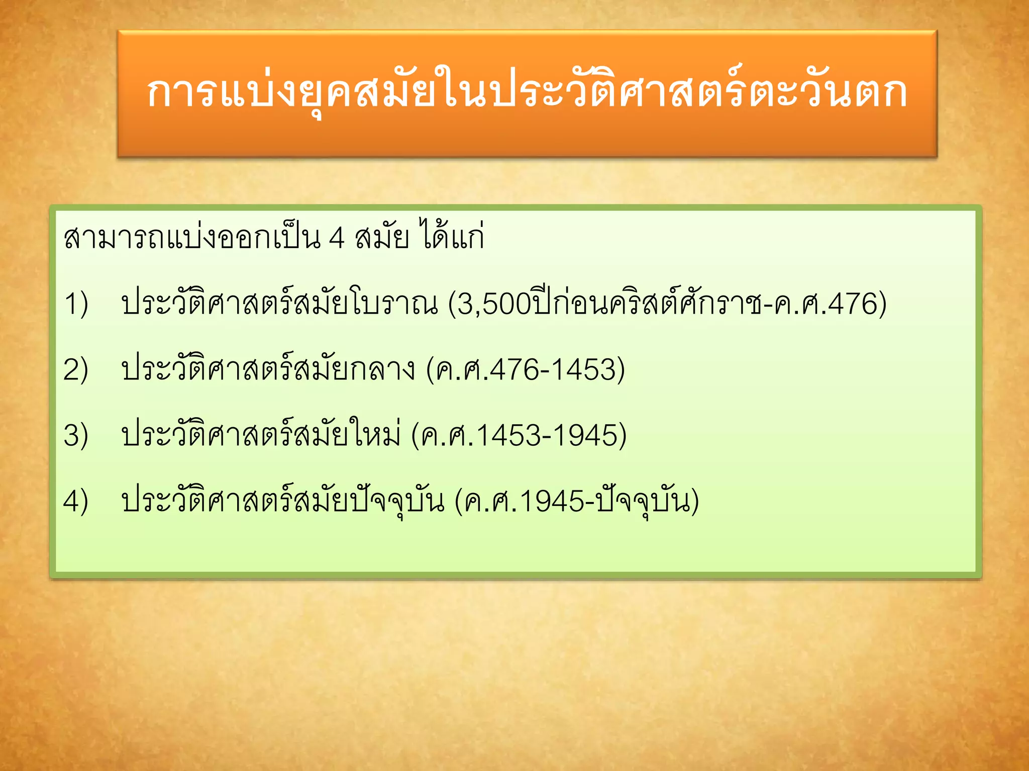 กำรแบ่งยุคสมัยในประวัติศำสตร์ตะวันตก 
สามารถแบ่งออกเป็น 4 สมัย ได้แก่ 
1) ประวัติศาสตร์สมัยโบราณ (3,500ปีก่อนคริสต์ศักราช-ค.ศ.476) 
2) ประวัติศาสตร์สมัยกลาง (ค.ศ.476-1453) 
3) ประวัติศาสตร์สมัยใหม่ (ค.ศ.1453-1945) 
4) ประวัติศาสตร์สมัยปัจจุบัน (ค.ศ.1945-ปัจจุบัน) 
 