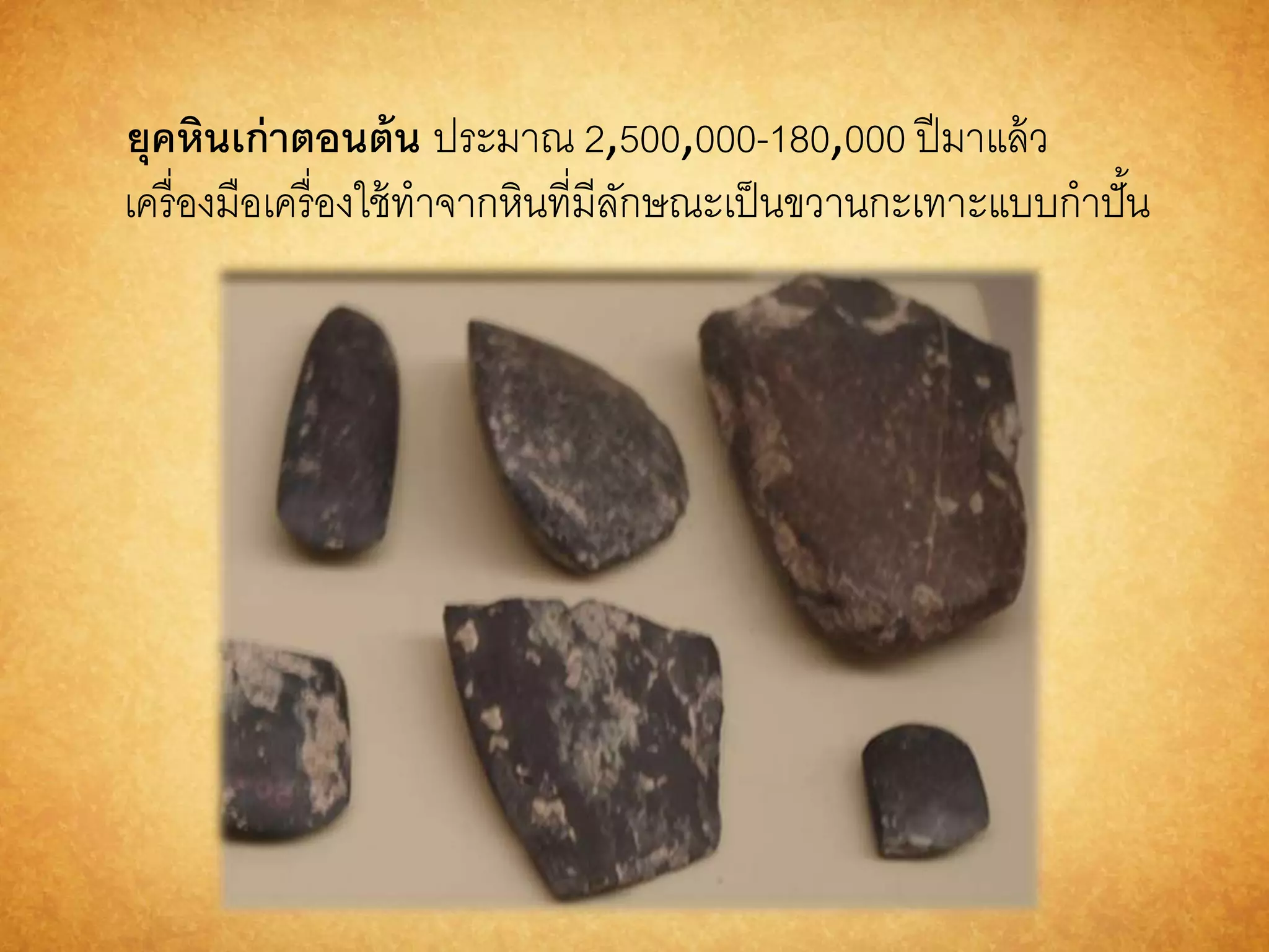 ยุคหินเก่ำตอนต้น ประมาณ 2,500,000-180,000 ปีมาแล้ว 
เครื่องมือเครื่องใช้ทาจากหินที่มีลักษณะเป็นขวานกะเทาะแบบกาปั้น 
 