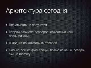Архитектура сегодня 
Всё описать не получится 
Второй слой апп-серверов: объектный кеш 
спецификаций 
Шардинг по категориям товаров 
Бизнес-логика фильтрации прямо на кеше, псевдо- 
SQL in memory 
 