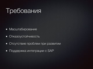 Требования 
Масштабирование 
Отказоустойчивость 
Отсутствие проблем при развитии 
Поддержка интеграции с SAP 
 