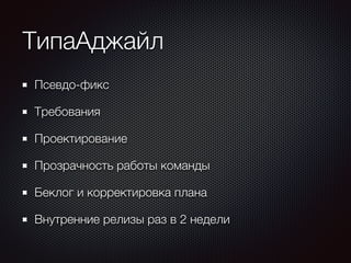 ТипаАджайл 
Псевдо-фикс 
Требования 
Проектирование 
Прозрачность работы команды 
Беклог и корректировка плана 
Внутренние релизы раз в 2 недели 
 