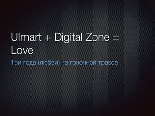 Ulmart + Digital Zone = 
Love 
Три года (любви) на гоночной трассе 
 
