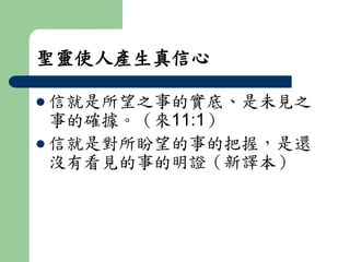 聖靈使人產生真信心 
 信就是所望之事的實底、是未見之 
事的確據。（來11:1） 
 信就是對所盼望的事的把握，是還 
沒有看見的事的明證（新譯本） 
 