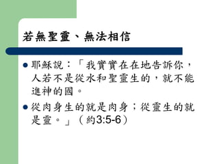 若無聖靈、無法相信 
 耶穌說：「我實實在在地告訴你， 
人若不是從水和聖靈生的，就不能 
進神的國。 
 從肉身生的就是肉身；從靈生的就 
是靈。」（約3:5-6） 
 