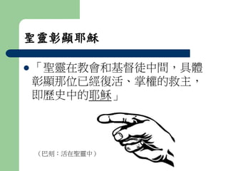 聖靈彰顯耶穌 
 「聖靈在教會和基督徒中間，具體 
彰顯那位已經復活、掌權的救主， 
即歷史中的耶穌」 
（巴刻：活在聖靈中） 
 