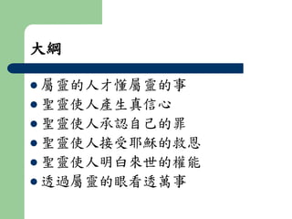 大綱 
 屬靈的人才懂屬靈的事 
 聖靈使人產生真信心 
 聖靈使人承認自己的罪 
 聖靈使人接受耶穌的救恩 
 聖靈使人明白來世的權能 
 透過屬靈的眼看透萬事 
 