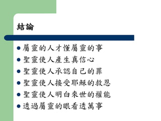 結論 
 屬靈的人才懂屬靈的事 
 聖靈使人產生真信心 
 聖靈使人承認自己的罪 
 聖靈使人接受耶穌的救恩 
 聖靈使人明白來世的權能 
 透過屬靈的眼看透萬事 
