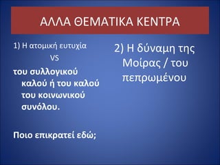 ΑΛΛΑ ΘΕΜΑΤΙΚΑ ΚΕΝΤΡΑ 
1) Η ατομική ευτυχία 
VS 
του συλλογικού 
καλού ή του καλού 
του κοινωνικού 
συνόλου. 
Ποιο επικρατεί εδώ; 
2) Η δύναμη της 
Μοίρας / του 
πεπρωμένου 
 