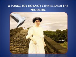 Ο ΡΟΛΟΣ ΤΟΥ ΠΟΥΛΙΟΥ ΣΤΗΝ ΕΞΕΛΙΞΗ ΤΗΣ 
ΥΠΟΘΕΣΗΣ 
 