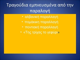 Τραγούδια εμπνευσμένα από την 
παραλογή 
• αλβανική παραλλαγή 
• πομάκικη παραλλαγή 
• ποντιακή παραλλαγή 
• «Της τρίχας το γεφύρι» 
 