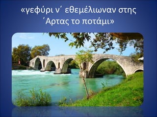 «γεφύρι ν΄ εθεμέλιωναν στης 
΄Αρτας το ποτάμι» 
