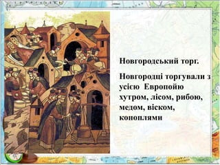 Новгородський торг. 
Новгородці торгували з 
усією Европойю 
хутром, лісом, рибою, 
медом, віском, 
коноплями 
 