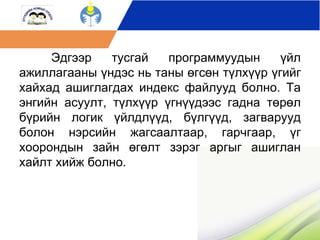 Эдгээр тусгай программуудын үйл 
ажиллагааны үндэс нь таны өгсөн түлхүүр үгийг 
хайхад ашиглагдах индекс файлууд болно. Та 
энгийн асуулт, түлхүүр үгнүүдээс гадна төрөл 
бүрийн логик үйлдлүүд, бүлгүүд, загварууд 
болон нэрсийн жагсаалтаар, гарчгаар, үг 
хоорондын зайн өгөлт зэрэг аргыг ашиглан 
хайлт хийж болно. 
 