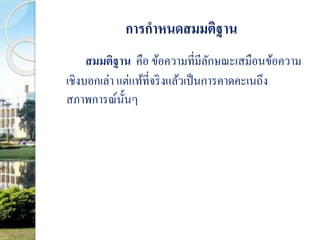 การกาหนดสมมติฐาน 
สมมติฐาน คือ ข้อความที่มีลักษณะเสมือนข้อความ 
เชิงบอกเล่า แต่แท้ที่จริงแล้วเป็นการคาดคะเนถึง 
สภาพการณ์นั้นๆ 
 