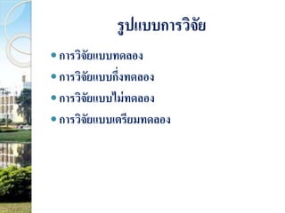 รูปแบบการวิจัย 
 การวิจัยแบบทดลอง 
 การวิจัยแบบกึ่งทดลอง 
 การวิจัยแบบไม่ทดลอง 
 การวิจัยแบบเตรียมทดลอง 
 