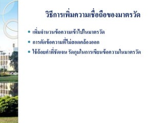 วิธีการเพิ่มความเชื่อถือของมาตรวัด 
 เพิ่มจานวนข้อความเข้าไปในมาตรวัด 
 การตัดข้อความที่ไม่สอดคล้องออก 
 ใช้ถ้อยคาที่ชัดเจน รัดกุมในการเขียนข้อความในมาตรวัด 
 