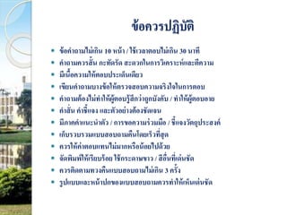 ข้อควรปฏิบัติ 
 ข้อคาถามไม่เกิน 10 หน้า / ใช้เวลาตอบไม่เกิน 30 นาที 
 คา ถามควรสั้น กะทัดรัด สะดวกในการวิเคราะห์และตีความ 
 มีเนื้อความให้ตอบประเด็นเดียว 
 เขียนคาถามบางข้อให้ตรวจสอบความจริงใจในการตอบ 
 คา ถามต้องไม่ทาให้ผู้ตอบรู้สึกว่าถูกบังคับ / ทาให้ผู้ตอบอาย 
 คาสั่น คาชี้แจง และตัวอย่างต้องชัดเจน 
 มีภาคคาแนะนาตัว / การขอความร่วมมือ / ชี้แจงวัตถุประสงค์ 
 เก็บรวบรวมแบบสอบถามคืนโดยเร็วที่สุด 
 ควรให้ค่าตอบแทนไม่มากหรือน้อยไปด้วย 
 จัดพิมพ์ให้เรียบร้อย ใช้กระดาษขาว / สีอื่นที่เด่นชัด 
 ควรติดตามทวงคืนแบบสอบถามไม่เกิน 3 ครั้ง 
 รูปแบบและหน้าปกของแบบสอบถามควรทาให้เห็นเด่นชัด 
 