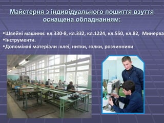 Майстерня з індивідуального ппоошшииттттяя ввззууттттяя 
ооссннаащщееннаа ооббллааддннаанннняямм:: 
•Швейні машини: кл.330-8, кл.332, кл.1224, кл.550, кл.82, Минерва 
•Інструменти. 
•Допоміжні матеріали :клеї, нитки, голки, розчинники 
 